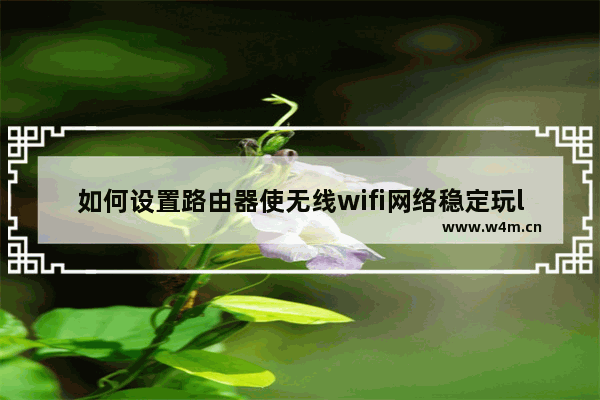 如何设置路由器使无线wifi网络稳定玩lol不卡