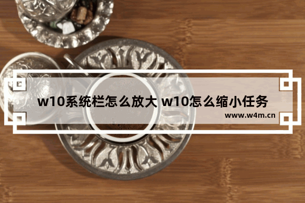 w10系统栏怎么放大 w10怎么缩小任务栏