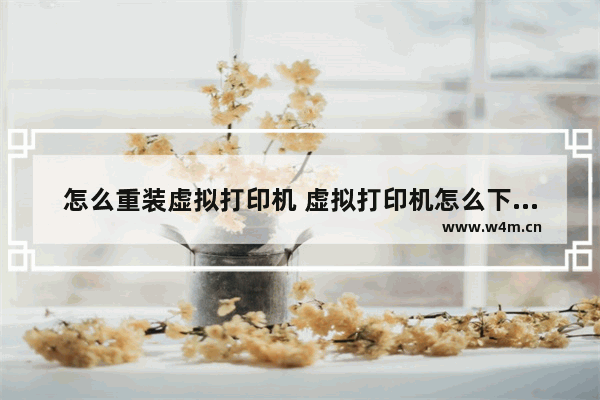 怎么重装虚拟打印机 虚拟打印机怎么下载安装