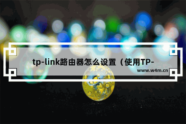 tp-link路由器怎么设置（使用TP-Link路由器配置指南）