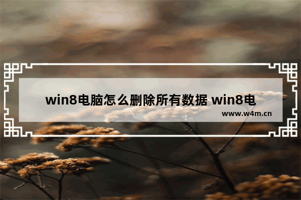 win8电脑怎么删除所有数据 win8电脑怎么删除所有数据记录