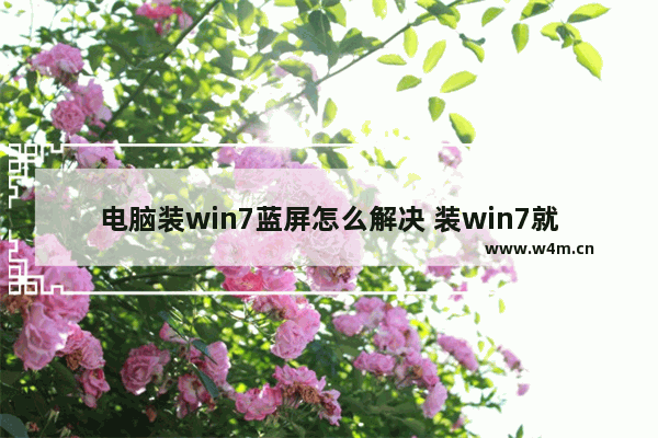 电脑装win7蓝屏怎么解决 装win7就蓝屏