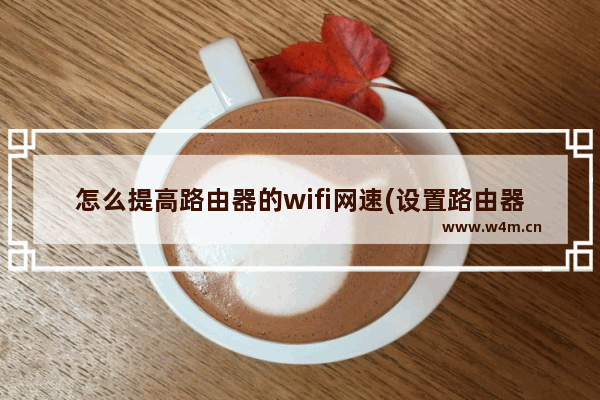 怎么提高路由器的wifi网速(设置路由器提高wifi速度)