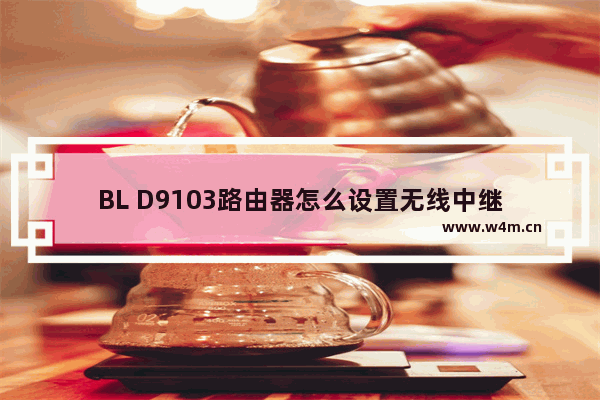 BL D9103路由器怎么设置无线中继