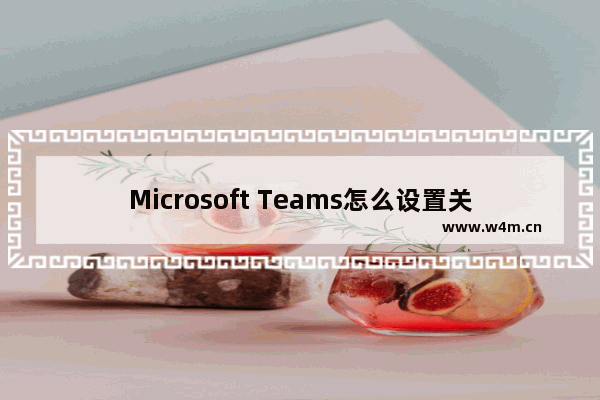 Microsoft Teams怎么设置关闭后不隐藏到托盘栏