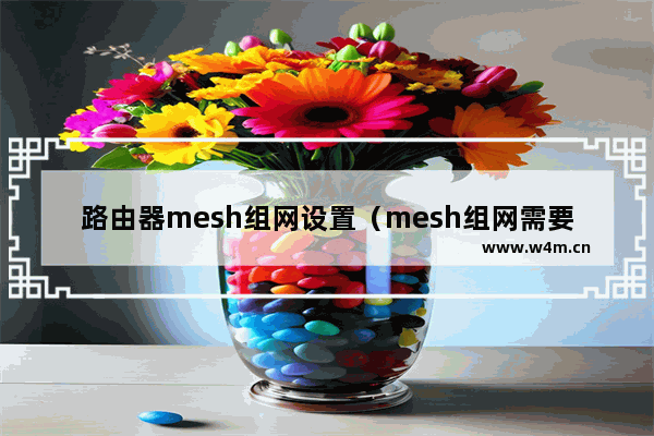 路由器mesh组网设置（mesh组网需要几个路由器）