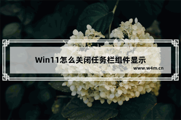 Win11怎么关闭任务栏组件显示