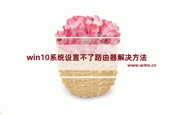 win10系统设置不了路由器解决方法