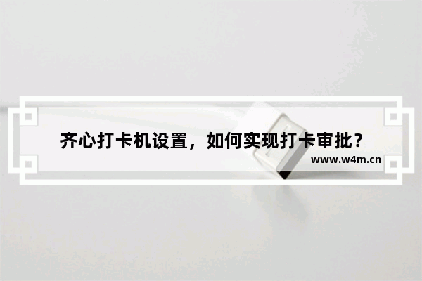 齐心打卡机设置，如何实现打卡审批？