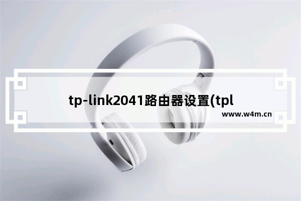 tp-link2041路由器设置(tplinktlwr2041n设置)