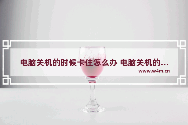 电脑关机的时候卡住怎么办 电脑关机的时候卡到了怎么办