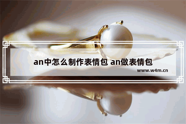 an中怎么制作表情包 an做表情包