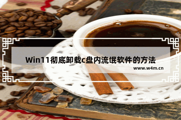 Win11彻底卸载c盘内流氓软件的方法