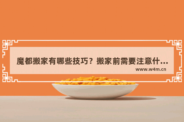 魔都搬家有哪些技巧？搬家前需要注意什么？