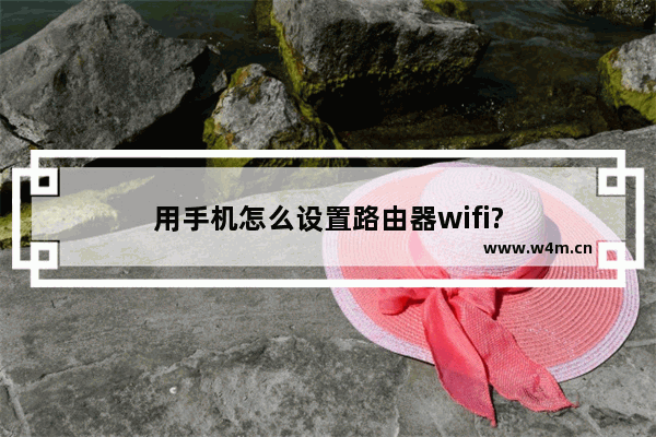 用手机怎么设置路由器wifi?