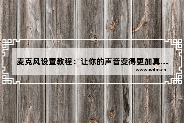 麦克风设置教程：让你的声音变得更加真实清晰