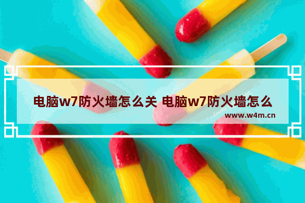 电脑w7防火墙怎么关 电脑w7防火墙怎么关闭