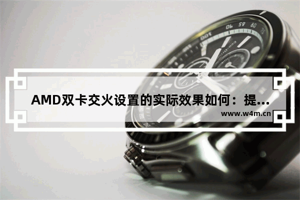 AMD双卡交火设置的实际效果如何：提升多少性能？