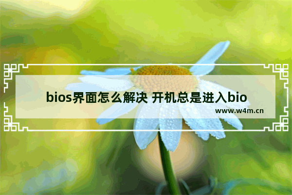 bios界面怎么解决 开机总是进入bios界面怎么解决