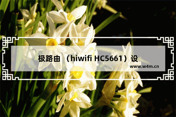 极路由 （hiwifi HC5661）设置无线网络详细介绍（图文教程）