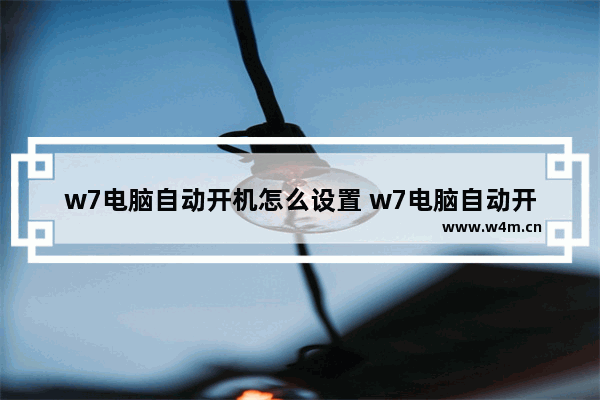 w7电脑自动开机怎么设置 w7电脑自动开机怎么设置时间