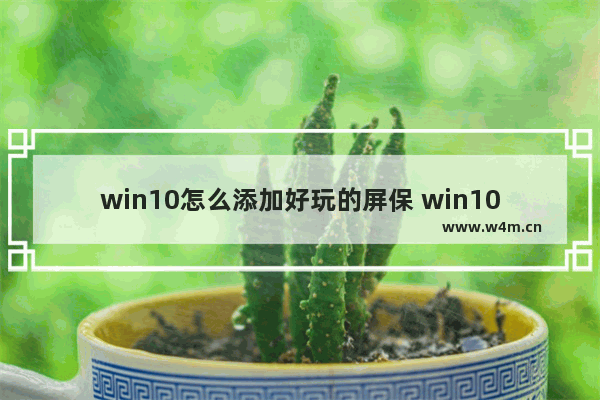 win10怎么添加好玩的屏保 win10怎么弄屏保