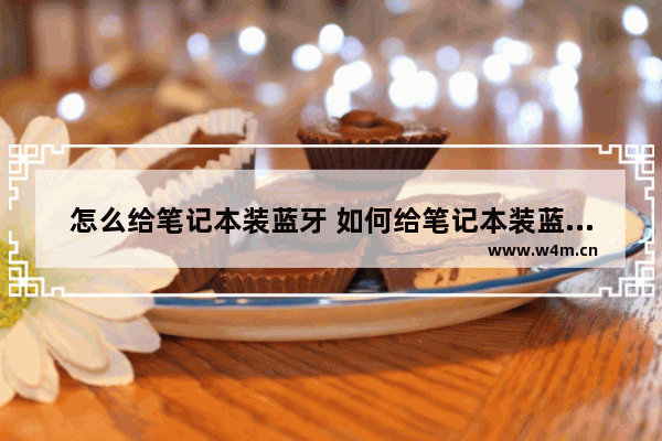 怎么给笔记本装蓝牙 如何给笔记本装蓝牙功能