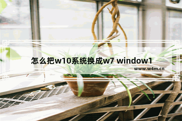 怎么把w10系统换成w7 window10怎么换成win7系统