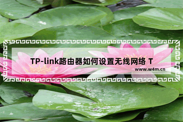 TP-link路由器如何设置无线网络 TP-link路由器设置无线网络方法【详细介绍】