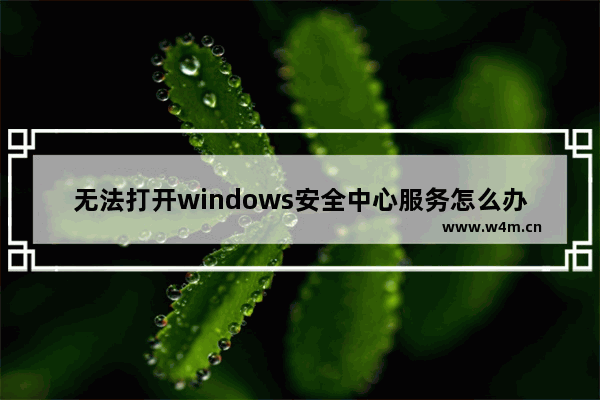 无法打开windows安全中心服务怎么办  无法打开windows安全中心服务如何解决