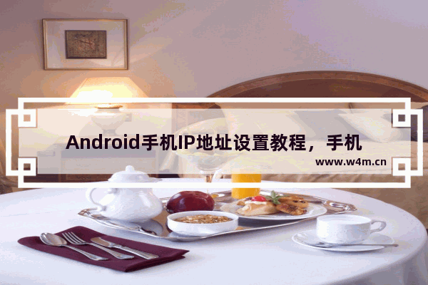 Android手机IP地址设置教程，手机网络随心所欲！