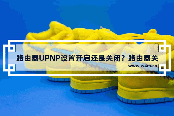 路由器UPNP设置开启还是关闭？路由器关闭UPNP会怎样？