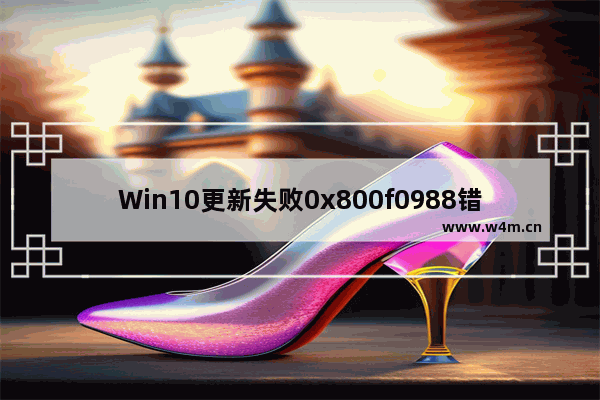 Win10更新失败0x800f0988错误代码解决方法介绍