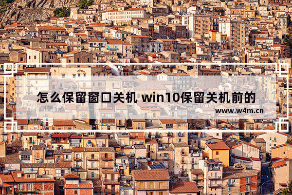 怎么保留窗口关机 win10保留关机前的网页