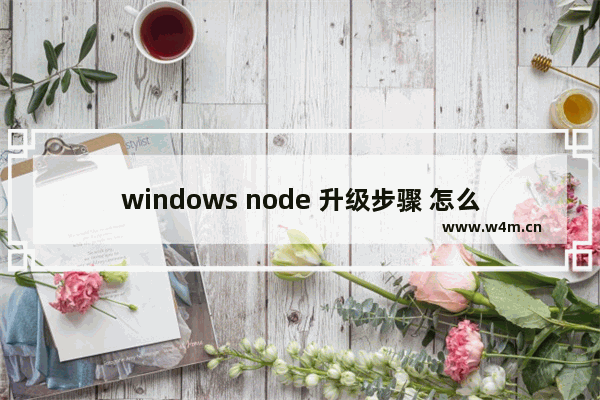 windows node 升级步骤 怎么升级node版本