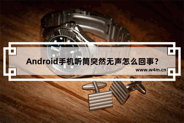 Android手机听筒突然无声怎么回事？