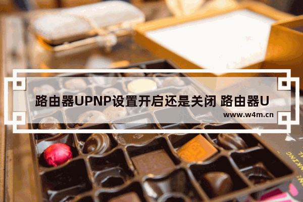 路由器UPNP设置开启还是关闭 路由器UPNP设置为关闭方法【详解】