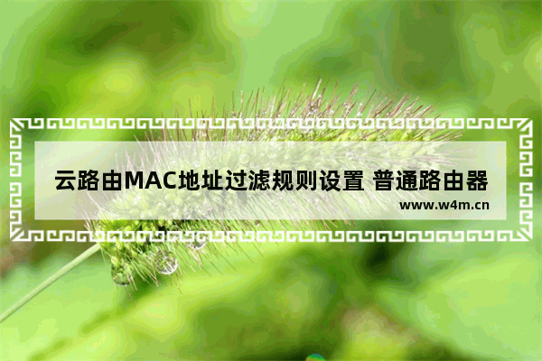 云路由MAC地址过滤规则设置 普通路由器设置MAC地址过滤的方法