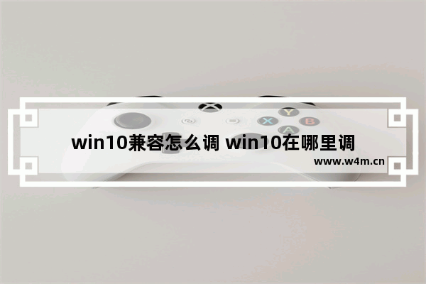 win10兼容怎么调 win10在哪里调兼容性