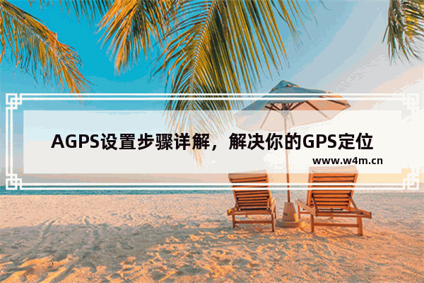 AGPS设置步骤详解，解决你的GPS定位问题！