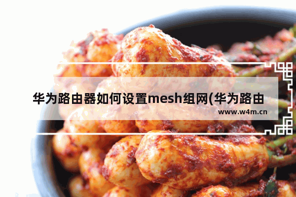 华为路由器如何设置mesh组网(华为路由器可以mesh组网么)