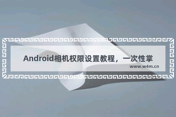 Android相机权限设置教程，一次性掌握方法如何设置应用的相机权限？