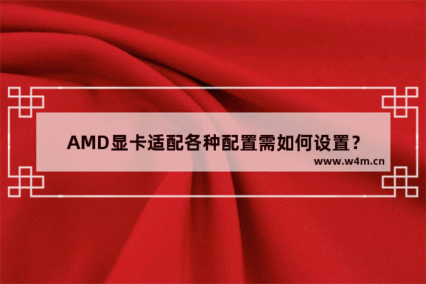 AMD显卡适配各种配置需如何设置？