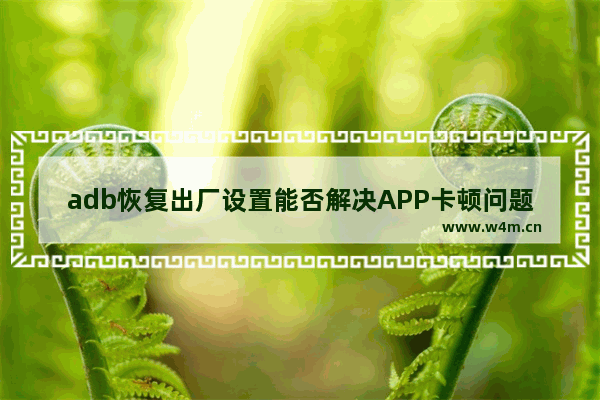 adb恢复出厂设置能否解决APP卡顿问题？