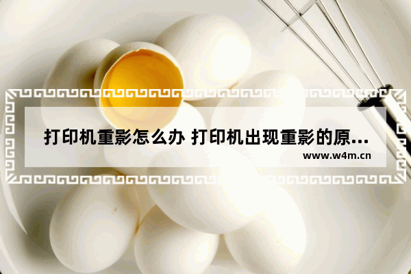 打印机重影怎么办 打印机出现重影的原因与解决方法