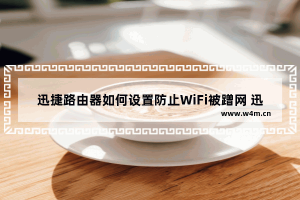 迅捷路由器如何设置防止WiFi被蹭网 迅捷路由器设置防止WiFi被蹭网方法【介绍】