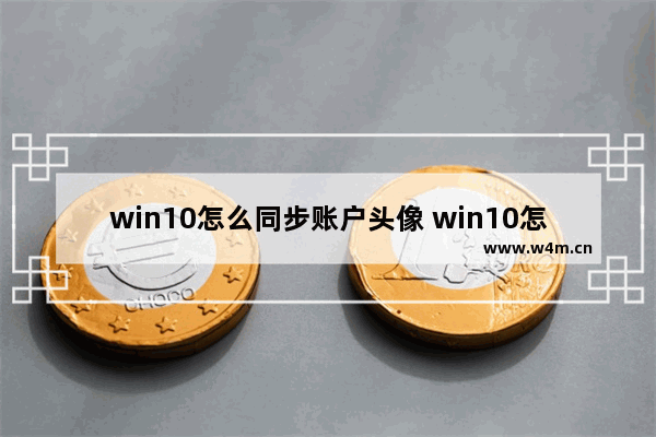 win10怎么同步账户头像 win10怎么同步账户头像图片