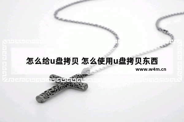 怎么给u盘拷贝 怎么使用u盘拷贝东西