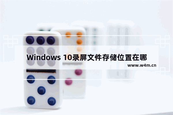 Windows 10录屏文件存储位置在哪里？