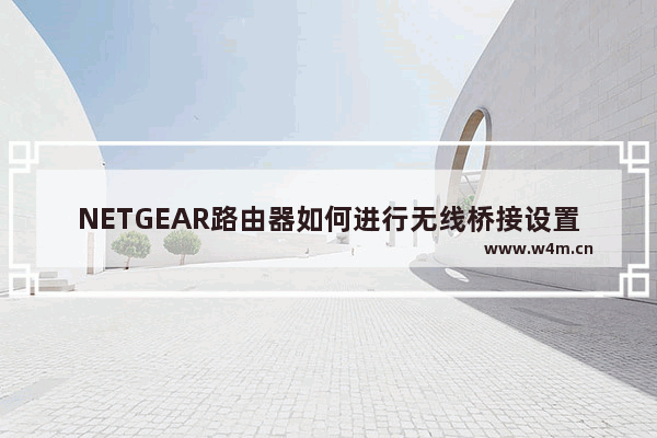 NETGEAR路由器如何进行无线桥接设置